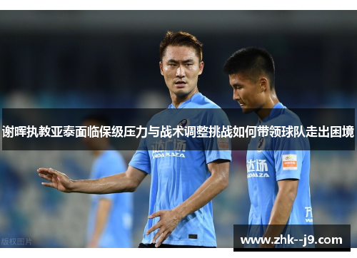 谢晖执教亚泰面临保级压力与战术调整挑战如何带领球队走出困境