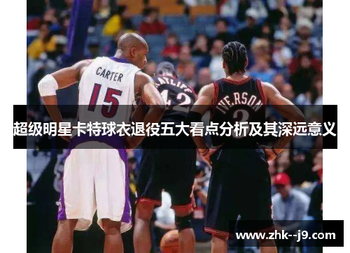 超级明星卡特球衣退役五大看点分析及其深远意义