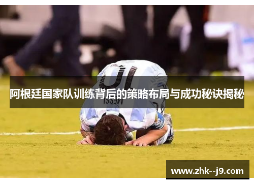 阿根廷国家队训练背后的策略布局与成功秘诀揭秘