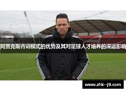 阿贾克斯青训模式的优势及其对足球人才培养的深远影响