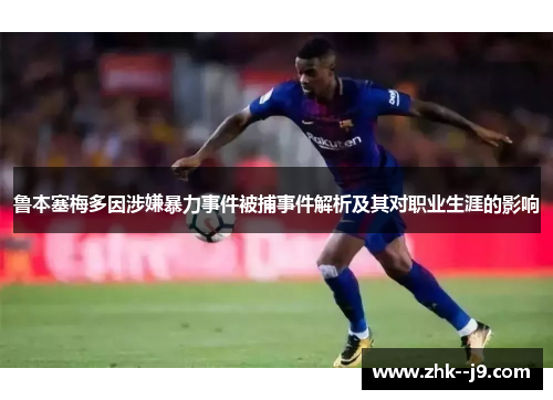 鲁本塞梅多因涉嫌暴力事件被捕事件解析及其对职业生涯的影响