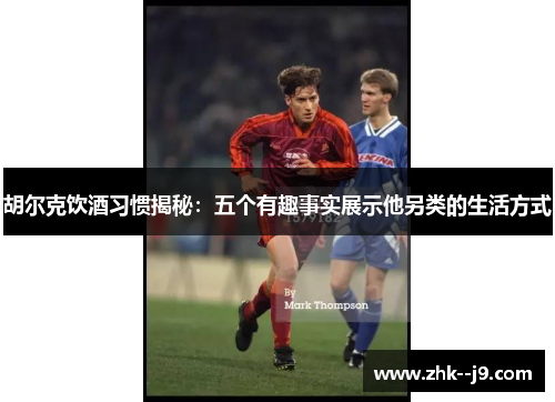 胡尔克饮酒习惯揭秘：五个有趣事实展示他另类的生活方式