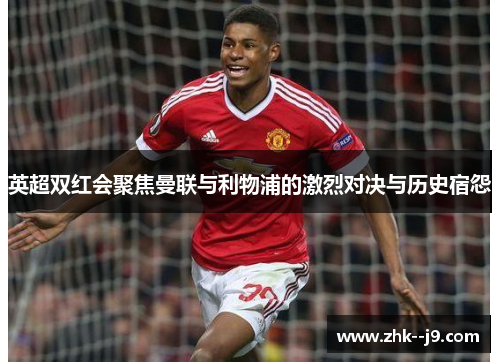英超双红会聚焦曼联与利物浦的激烈对决与历史宿怨