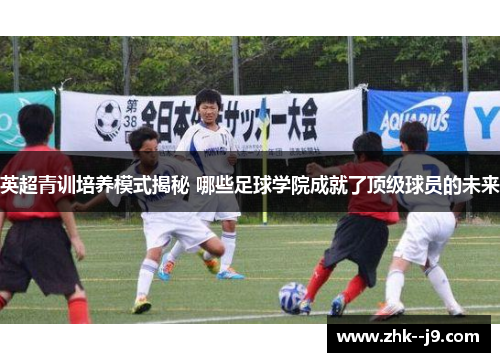 英超青训培养模式揭秘 哪些足球学院成就了顶级球员的未来