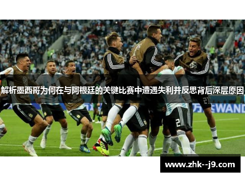 解析墨西哥为何在与阿根廷的关键比赛中遭遇失利并反思背后深层原因