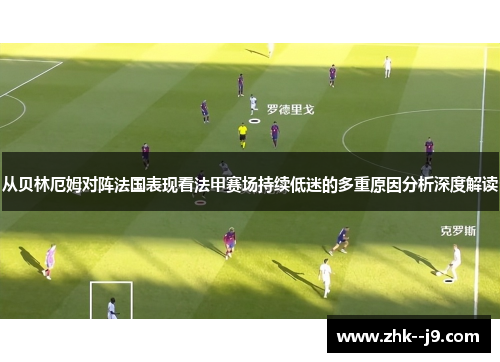 从贝林厄姆对阵法国表现看法甲赛场持续低迷的多重原因分析深度解读