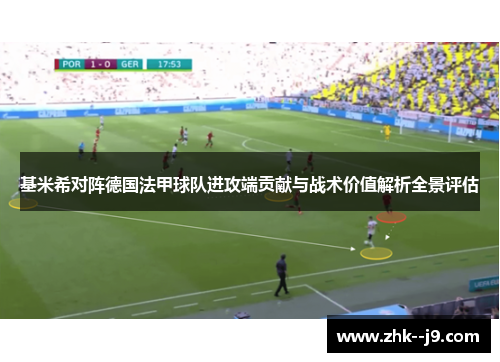 基米希对阵德国法甲球队进攻端贡献与战术价值解析全景评估