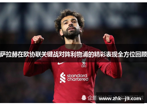 萨拉赫在欧协联关键战对阵利物浦的精彩表现全方位回顾