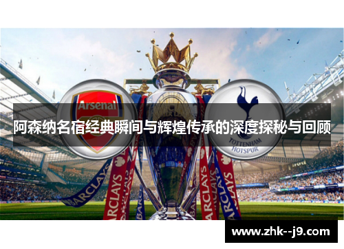 阿森纳名宿经典瞬间与辉煌传承的深度探秘与回顾