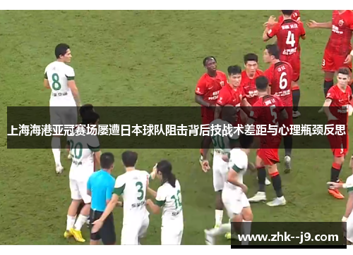 上海海港亚冠赛场屡遭日本球队阻击背后技战术差距与心理瓶颈反思
