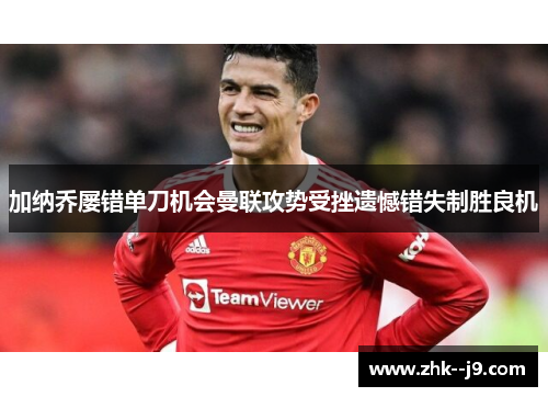 加纳乔屡错单刀机会曼联攻势受挫遗憾错失制胜良机
