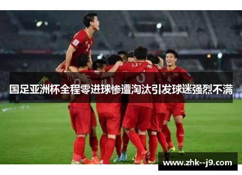 国足亚洲杯全程零进球惨遭淘汰引发球迷强烈不满