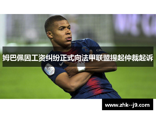 姆巴佩因工资纠纷正式向法甲联盟提起仲裁起诉