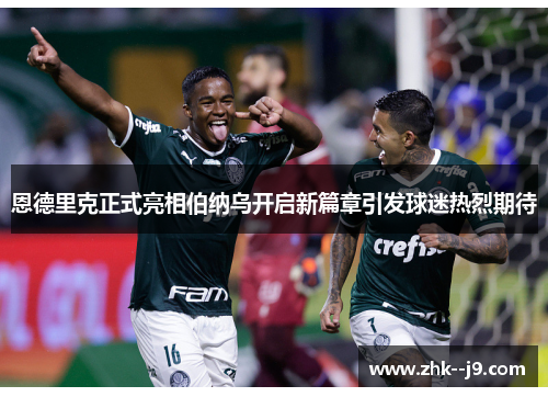 恩德里克正式亮相伯纳乌开启新篇章引发球迷热烈期待