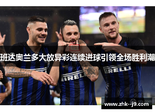 班达奥兰多大放异彩连续进球引领全场胜利潮