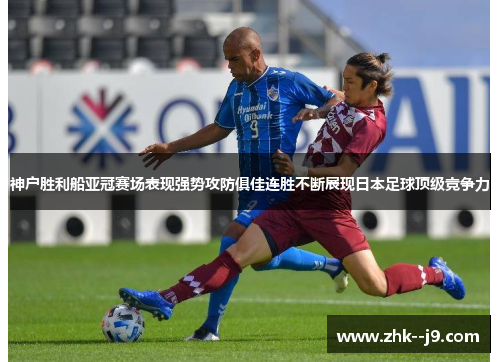 神户胜利船亚冠赛场表现强势攻防俱佳连胜不断展现日本足球顶级竞争力