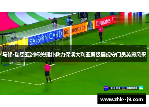 马修·瑞恩亚洲杯关键扑救力保澳大利亚晋级展现守门员英勇风采