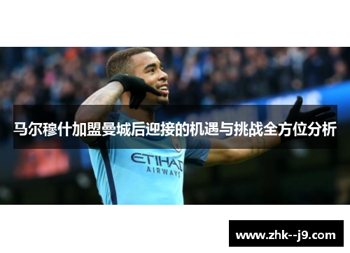 马尔穆什加盟曼城后迎接的机遇与挑战全方位分析