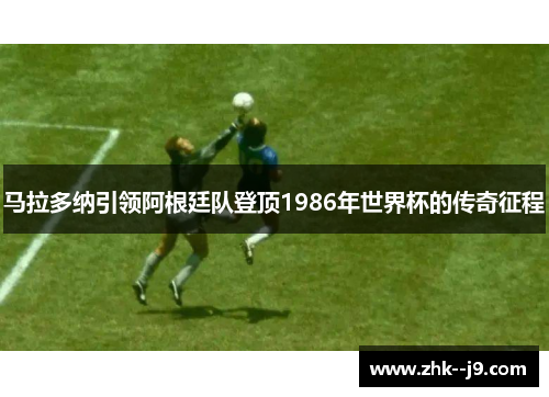 马拉多纳引领阿根廷队登顶1986年世界杯的传奇征程