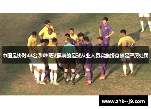 中国足协对43名涉嫌假球黑哨的足球从业人员实施终身禁足严厉处罚