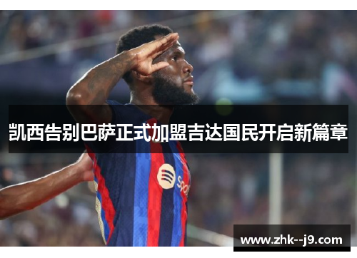 凯西告别巴萨正式加盟吉达国民开启新篇章