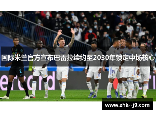 国际米兰官方宣布巴雷拉续约至2030年锁定中场核心