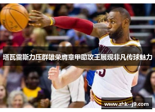 塔瓦雷斯力压群雄荣膺意甲助攻王展现非凡传球魅力