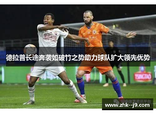 德拉普长途奔袭如破竹之势助力球队扩大领先优势