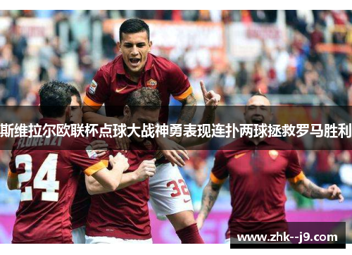斯维拉尔欧联杯点球大战神勇表现连扑两球拯救罗马胜利