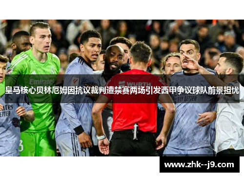 皇马核心贝林厄姆因抗议裁判遭禁赛两场引发西甲争议球队前景担忧